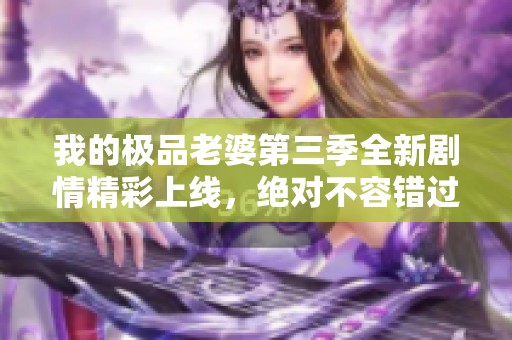 我的极品老婆第三季全新剧情精彩上线，绝对不容错过