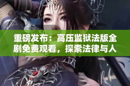 重磅发布：高压监狱法版全剧免费观看，探索法律与人性的边界