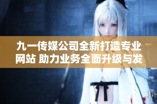 九一传媒公司全新打造专业网站 助力业务全面升级与发展