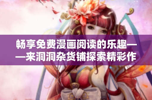 畅享免费漫画阅读的乐趣——来洞洞杂货铺探索精彩作品