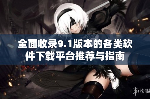 全面收录9.1版本的各类软件下载平台推荐与指南