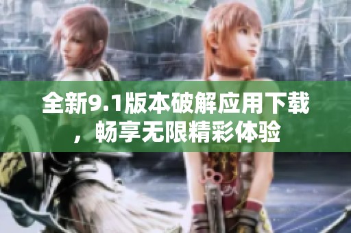 全新9.1版本破解应用下载，畅享无限精彩体验