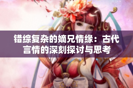 错综复杂的嫡兄情缘：古代言情的深刻探讨与思考