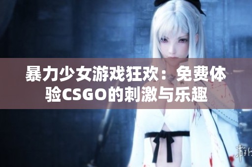 暴力少女游戏狂欢：免费体验CSGO的刺激与乐趣