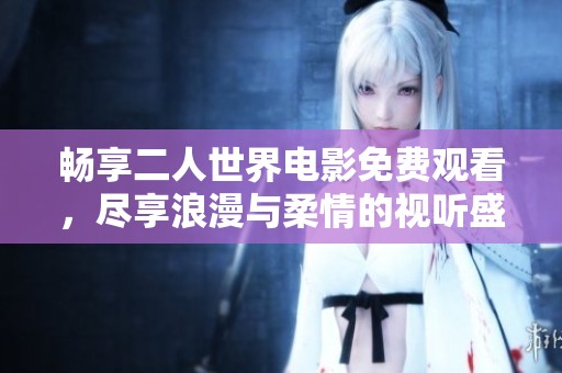 畅享二人世界电影免费观看，尽享浪漫与柔情的视听盛宴