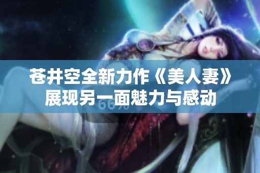 苍井空全新力作《美人妻》展现另一面魅力与感动