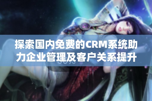探索国内免费的CRM系统助力企业管理及客户关系提升