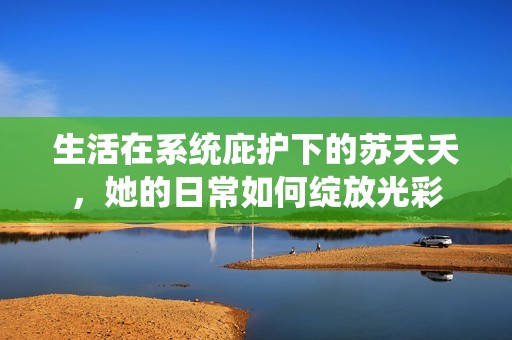 生活在系统庇护下的苏夭夭，她的日常如何绽放光彩