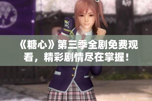 《糖心》第三季全剧免费观看，精彩剧情尽在掌握！
