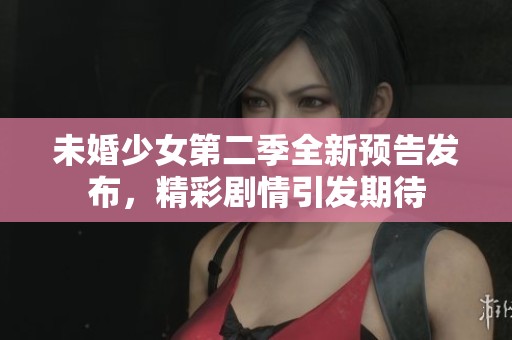 未婚少女第二季全新预告发布，精彩剧情引发期待