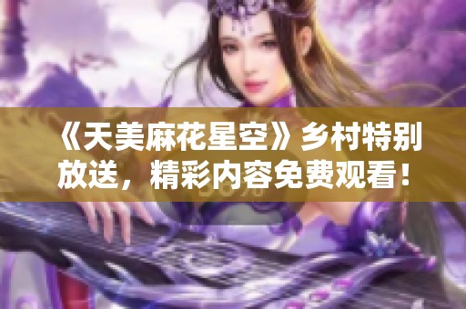 《天美麻花星空》乡村特别放送，精彩内容免费观看！