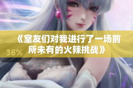 《室友们对我进行了一场前所未有的火辣挑战》