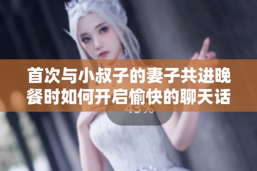 首次与小叔子的妻子共进晚餐时如何开启愉快的聊天话题
