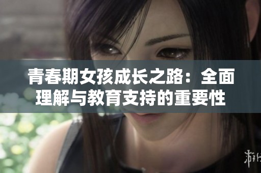 青春期女孩成长之路：全面理解与教育支持的重要性