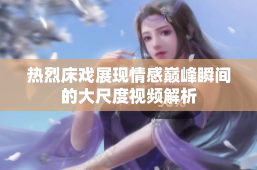 热烈床戏展现情感巅峰瞬间的大尺度视频解析