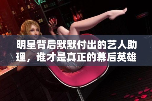 明星背后默默付出的艺人助理，谁才是真正的幕后英雄