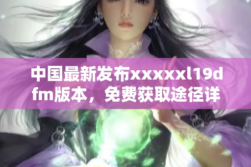 中国最新发布xxxxxl19dfm版本，免费获取途径详解