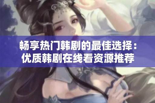 畅享热门韩剧的最佳选择：优质韩剧在线看资源推荐