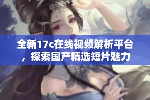 全新17c在线视频解析平台，探索国产精选短片魅力