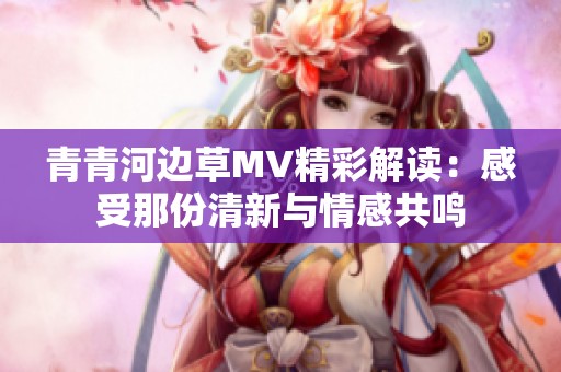 青青河边草MV精彩解读：感受那份清新与情感共鸣