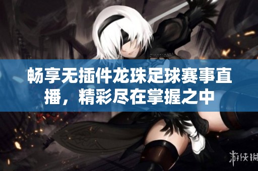 畅享无插件龙珠足球赛事直播，精彩尽在掌握之中
