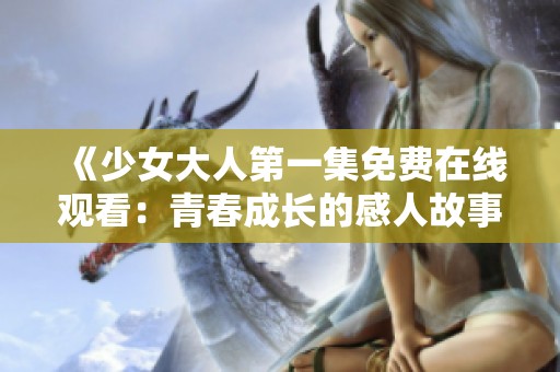 《少女大人第一集免费在线观看：青春成长的感人故事》