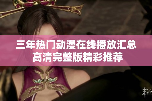 三年热门动漫在线播放汇总 高清完整版精彩推荐