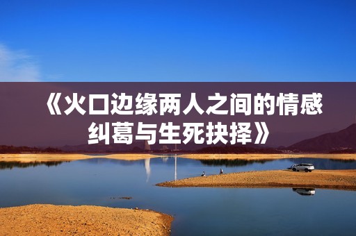 《火口边缘两人之间的情感纠葛与生死抉择》