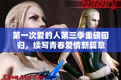 第一次爱的人第三季重磅回归，续写青春爱情新篇章