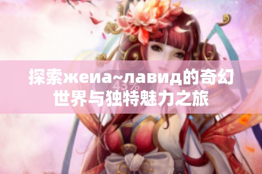探索жеиа~лавид的奇幻世界与独特魅力之旅