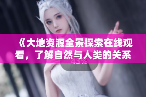 《大地资源全景探索在线观看，了解自然与人类的关系》
