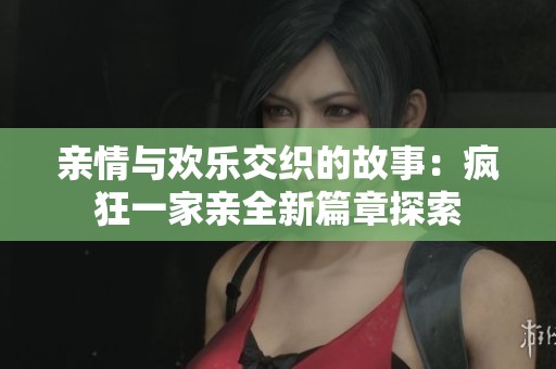 亲情与欢乐交织的故事：疯狂一家亲全新篇章探索
