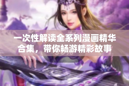 一次性解读全系列漫画精华合集，带你畅游精彩故事