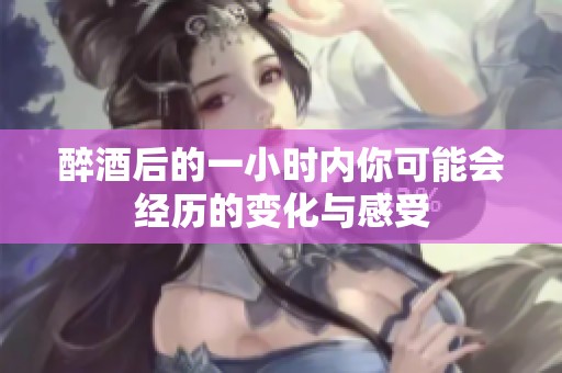 醉酒后的一小时内你可能会经历的变化与感受