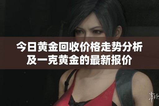 今日黄金回收价格走势分析及一克黄金的最新报价
