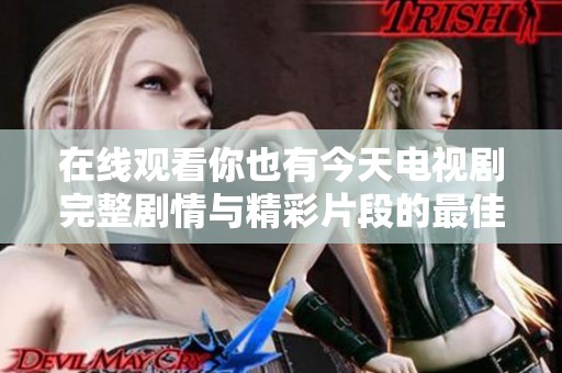 在线观看你也有今天电视剧完整剧情与精彩片段的最佳途径