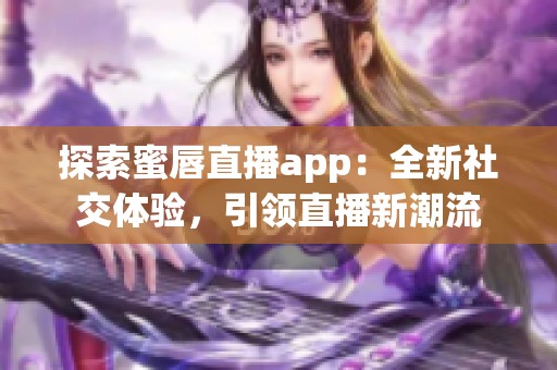 探索蜜唇直播app：全新社交体验，引领直播新潮流