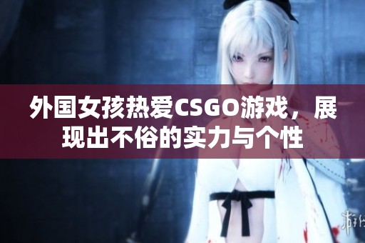 外国女孩热爱CSGO游戏，展现出不俗的实力与个性
