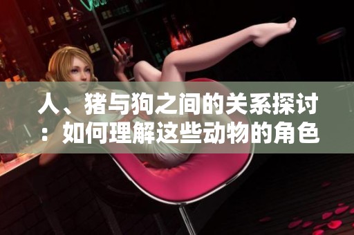 人、猪与狗之间的关系探讨：如何理解这些动物的角色与价值