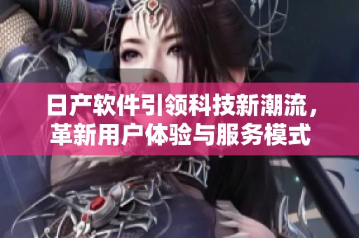 日产软件引领科技新潮流，革新用户体验与服务模式
