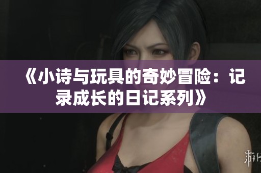 《小诗与玩具的奇妙冒险：记录成长的日记系列》
