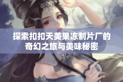 探索扣扣天美果冻制片厂的奇幻之旅与美味秘密
