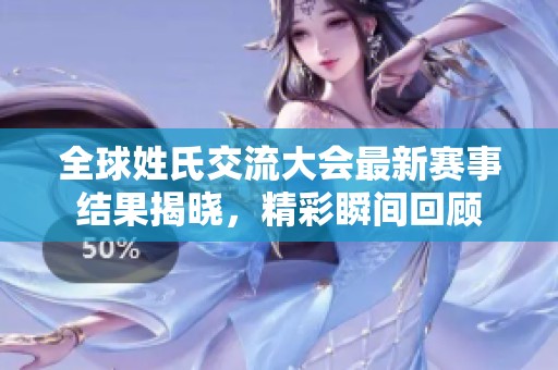 全球姓氏交流大会最新赛事结果揭晓，精彩瞬间回顾