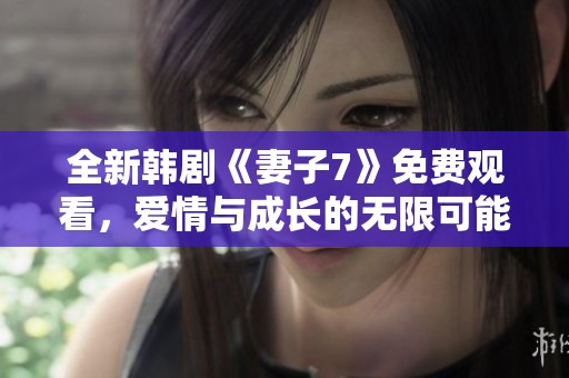 全新韩剧《妻子7》免费观看，爱情与成长的无限可能等你探索