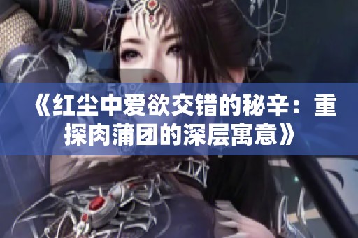 《红尘中爱欲交错的秘辛：重探肉蒲团的深层寓意》