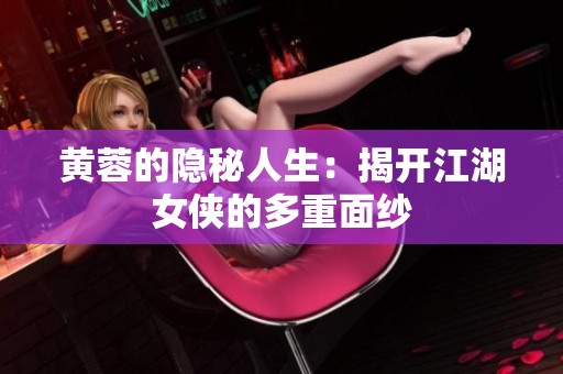 黄蓉的隐秘人生：揭开江湖女侠的多重面纱