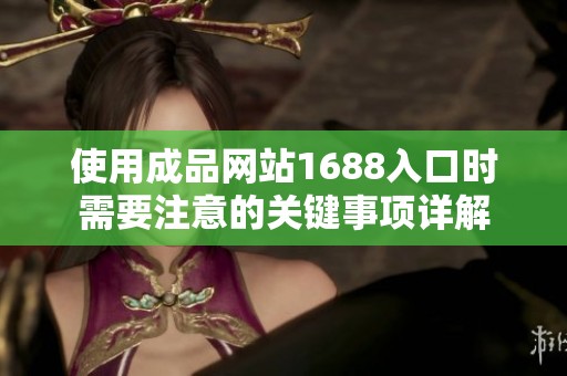 使用成品网站1688入口时需要注意的关键事项详解