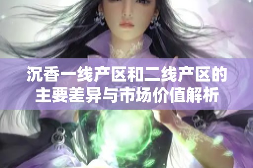 沉香一线产区和二线产区的主要差异与市场价值解析