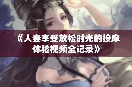 《人妻享受放松时光的按摩体验视频全记录》