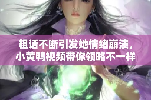 粗话不断引发她情绪崩溃，小黄鸭视频带你领略不一样的欢乐世界